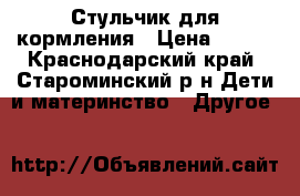 Стульчик для кормления › Цена ­ 800 - Краснодарский край, Староминский р-н Дети и материнство » Другое   